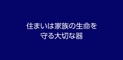 住まいは家族の生命を守る大切な器